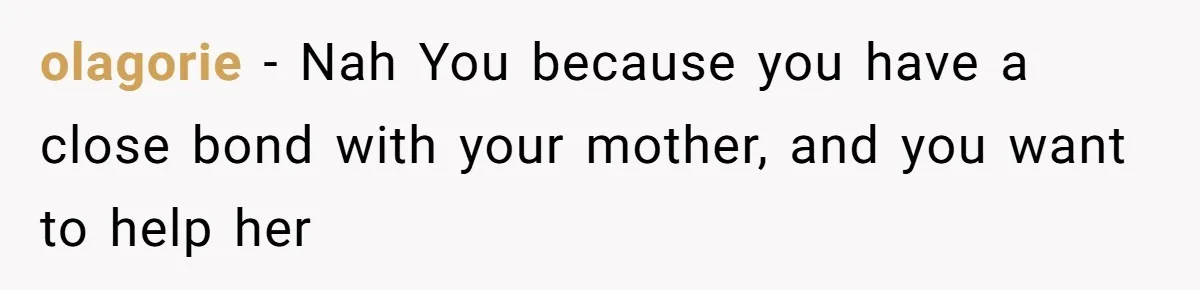 olagorie − Nah You because you have a close bond with your mother, and you want to help her