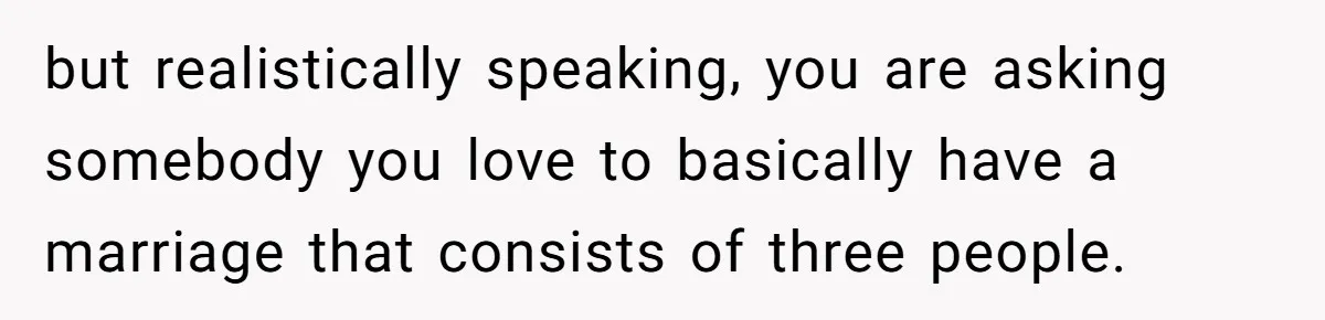 but realistically speaking, you are asking somebody you love to basically have a marriage that consists of three people.