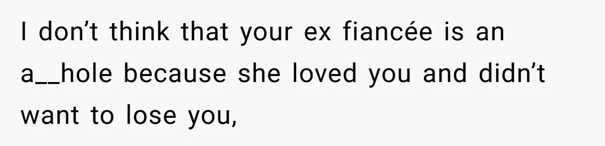 I don’t think that your ex fiancée is an a__hole because she loved you and didn’t want to lose you,