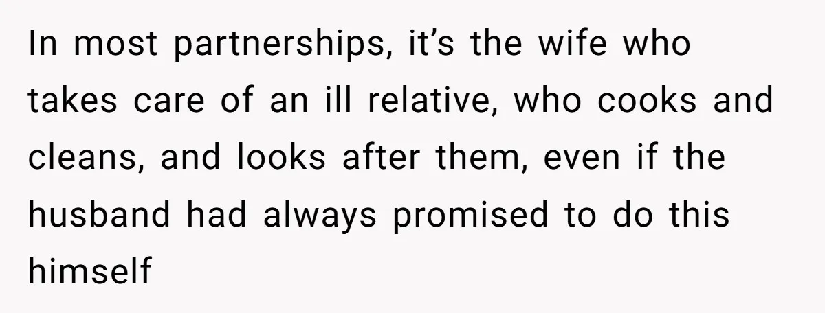 In most partnerships, it’s the wife who takes care of an ill relative, who cooks and cleans, and looks after them, even if the husband had always promised to do...
