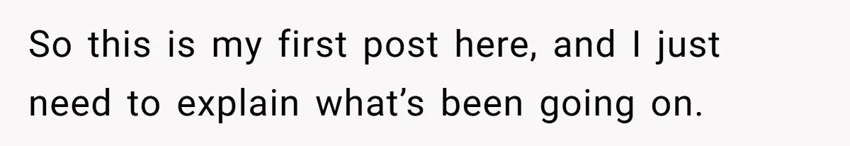 So this is my first post here, and I just need to explain what’s been going on.