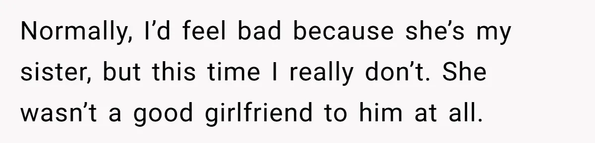 Normally, I’d feel bad because she’s my sister, but this time I really don’t. She wasn’t a good girlfriend to him at all.
