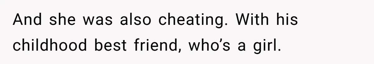 And she was also cheating. With his childhood best friend, who’s a girl.