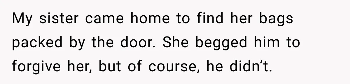 My sister came home to find her bags packed by the door. She begged him to forgive her, but of course, he didn’t.