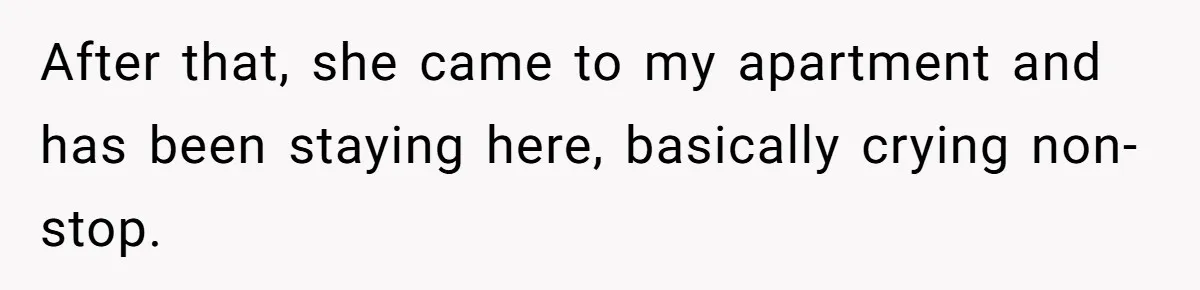 After that, she came to my apartment and has been staying here, basically crying non-stop.