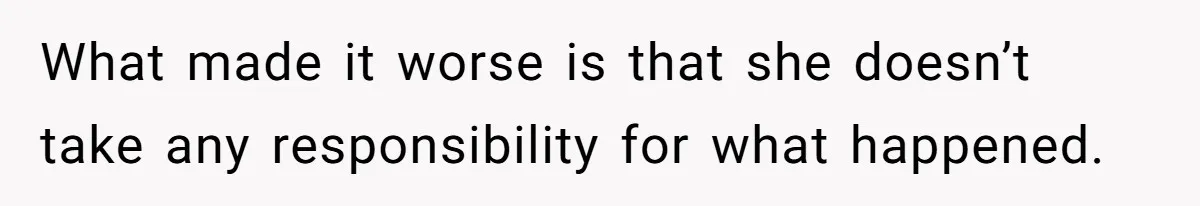 What made it worse is that she doesn’t take any responsibility for what happened.