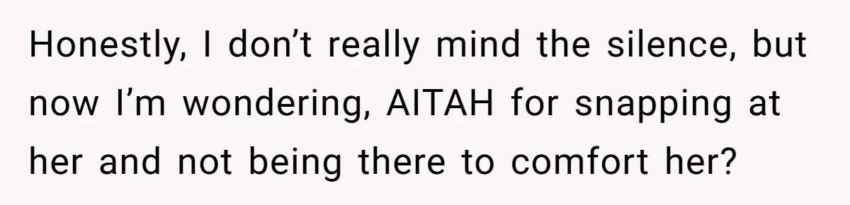 Honestly, I don’t really mind the silence, but now I’m wondering, AITAH for snapping at her and not being there to comfort her?