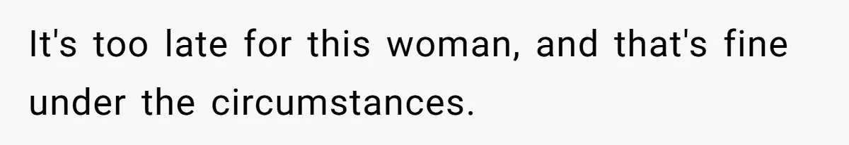 It's too late for this woman, and that's fine under the circumstances.