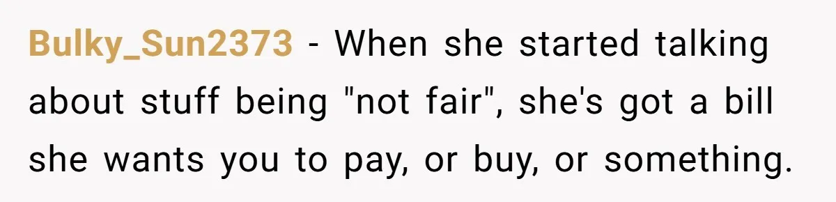 Bulky_Sun2373 − When she started talking about stuff being "not fair", she's got a bill she wants you to pay, or buy, or something.
