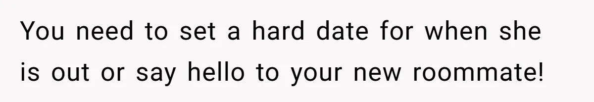 You need to set a hard date for when she is out or say hello to your new roommate!