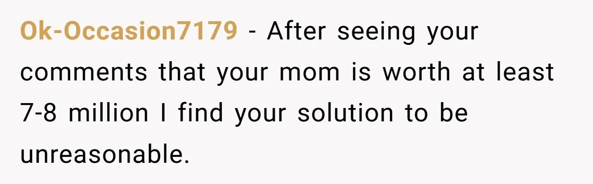 Ok-Occasion7179 − After seeing your comments that your mom is worth at least 7-8 million I find your solution to be unreasonable.
