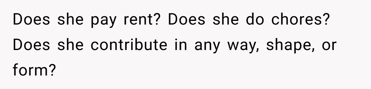 Does she pay rent? Does she do chores? Does she contribute in any way, shape, or form?
