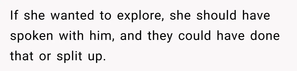 If she wanted to explore, she should have spoken with him, and they could have done that or split up.