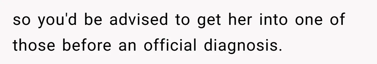 so you'd be advised to get her into one of those before an official diagnosis.