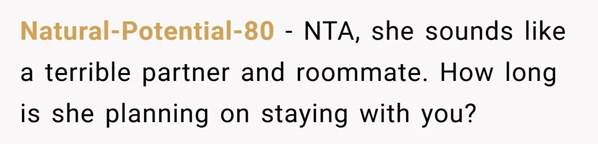 Natural-Potential-80 − NTA, she sounds like a terrible partner and roommate. How long is she planning on staying with you?