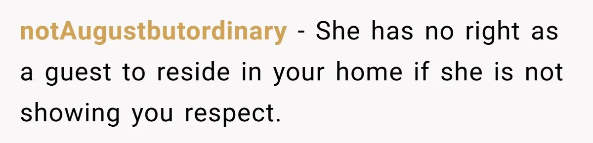 notAugustbutordinary − She has no right as a guest to reside in your home if she is not showing you respect.