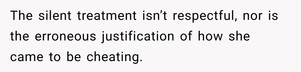 The silent treatment isn’t respectful, nor is the erroneous justification of how she came to be cheating.