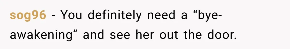 sog96 − You definitely need a “bye-awakening” and see her out the door.