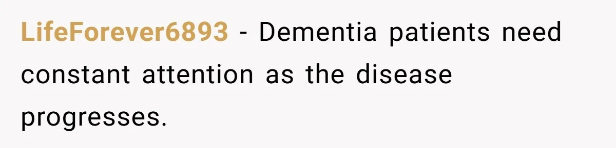 LifeForever6893 − Dementia patients need constant attention as the disease progresses.