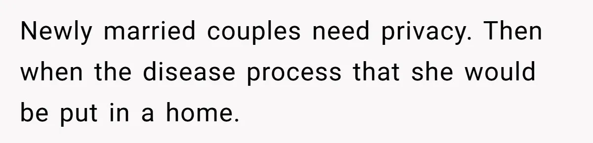Newly married couples need privacy. Then when the disease process that she would be put in a home.