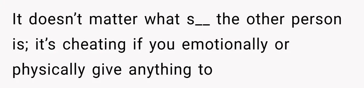 It doesn’t matter what s__ the other person is; it’s cheating if you emotionally or physically give anything to