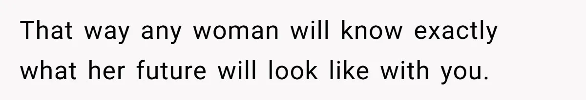 That way any woman will know exactly what her future will look like with you.
