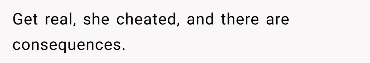 Get real, she cheated, and there are consequences.
