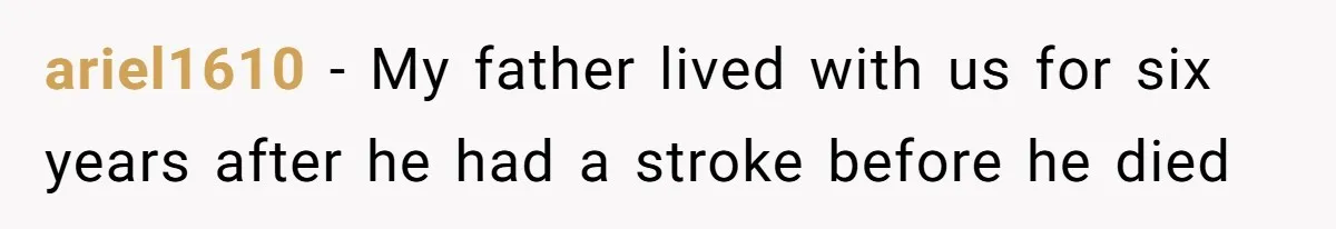 ariel1610 − My father lived with us for six years after he had a stroke before he died