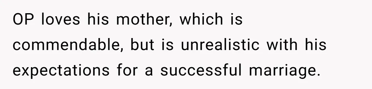 OP loves his mother, which is commendable, but is unrealistic with his expectations for a successful marriage.