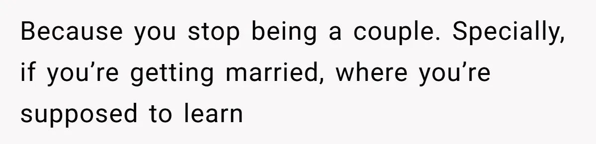 Because you stop being a couple. Specially, if you’re getting married, where you’re supposed to learn