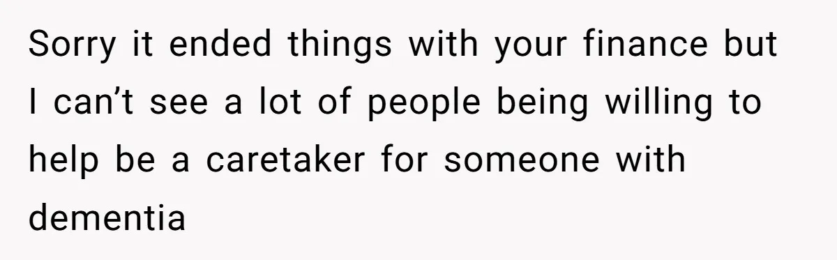 Sorry it ended things with your finance but I can’t see a lot of people being willing to help be a caretaker for someone with dementia