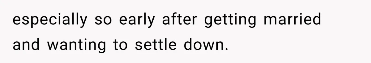 especially so early after getting married and wanting to settle down.