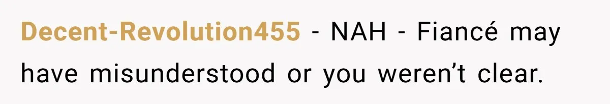 Decent-Revolution455 − NAH - Fiancé may have misunderstood or you weren’t clear.