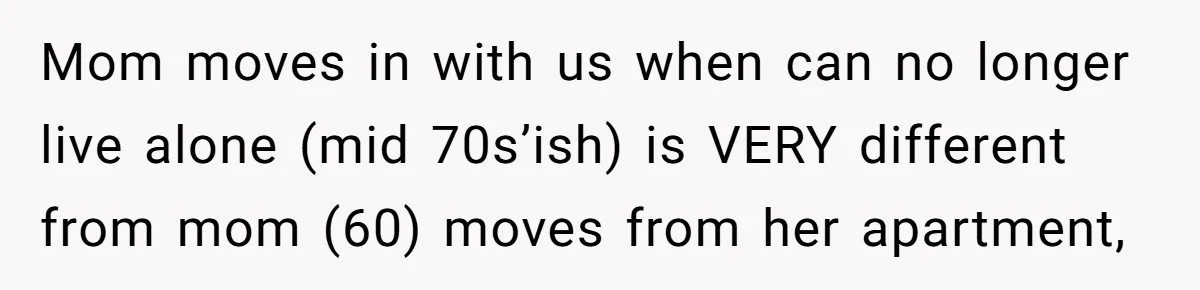 Mom moves in with us when can no longer live alone (mid 70s’ish) is VERY different from mom (60) moves from her apartment,