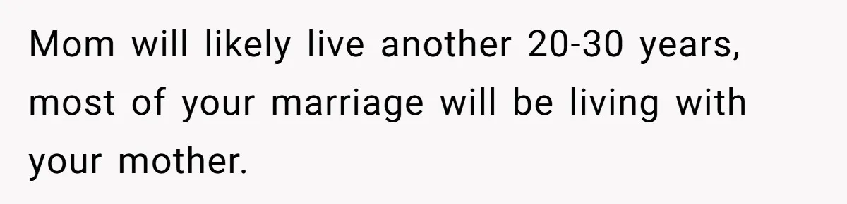 Mom will likely live another 20-30 years, most of your marriage will be living with your mother.