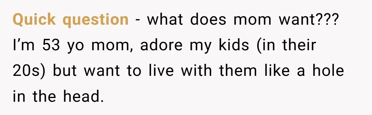 Quick question - what does mom want??? I’m 53 yo mom, adore my kids (in their 20s) but want to live with them like a hole in the head.