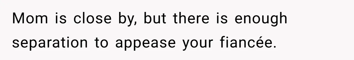 Mom is close by, but there is enough separation to appease your fiancée.