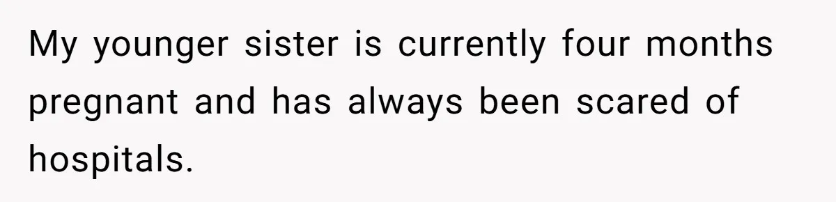 My younger sister is currently four months pregnant and has always been scared of hospitals.