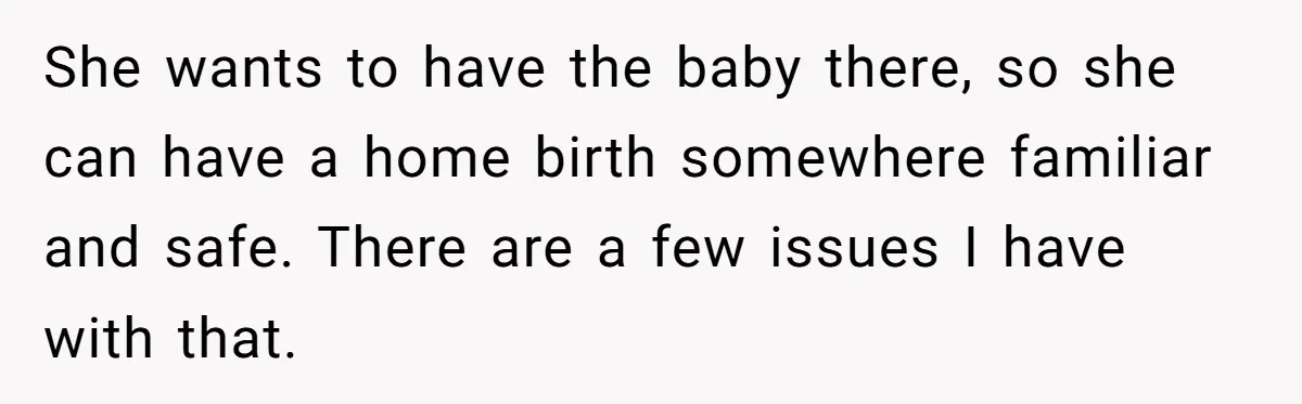 She wants to have the baby there, so she can have a home birth somewhere familiar and safe. There are a few issues I have with that.