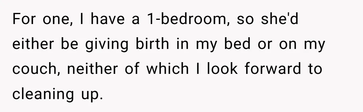 For one, I have a 1-bedroom, so she'd either be giving birth in my bed or on my couch, neither of which I look forward to cleaning up.