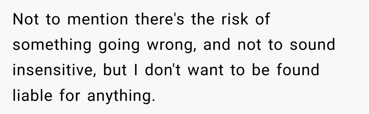 Not to mention there's the risk of something going wrong, and not to sound insensitive, but I don't want to be found liable for anything.