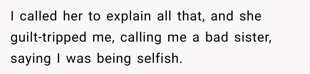 I called her to explain all that, and she guilt-tripped me, calling me a bad sister, saying I was being selfish.