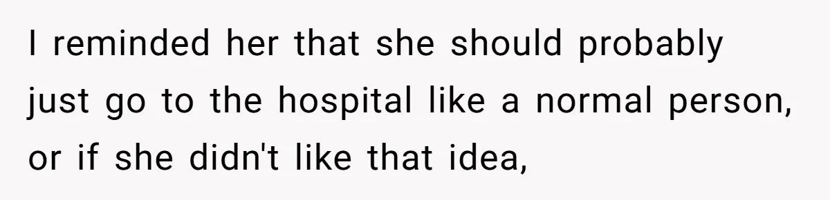 I reminded her that she should probably just go to the hospital like a normal person, or if she didn't like that idea,