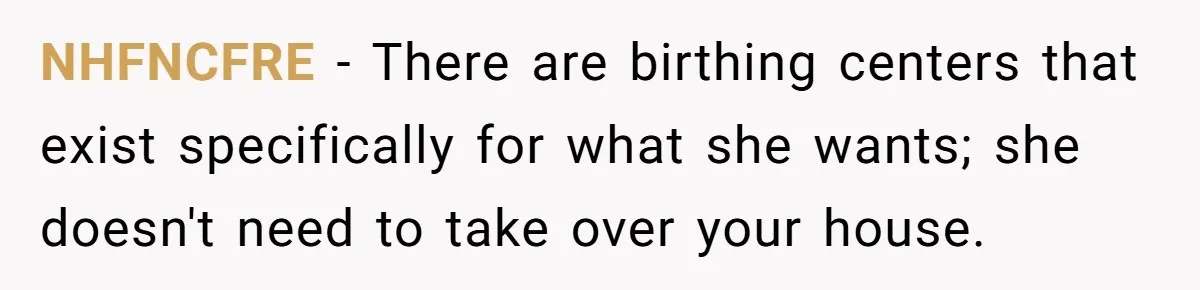 NHFNCFRE − There are birthing centers that exist specifically for what she wants; she doesn't need to take over your house.