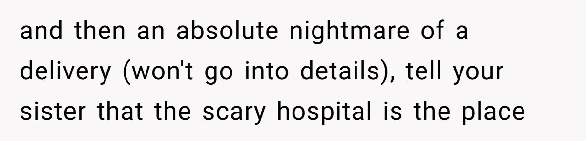 and then an absolute nightmare of a delivery (won't go into details), tell your sister that the scary hospital is the place
