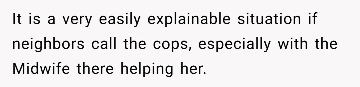 It is a very easily explainable situation if neighbors call the cops, especially with the Midwife there helping her.