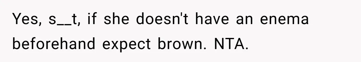 Yes, s__t, if she doesn't have an enema beforehand expect brown. NTA.