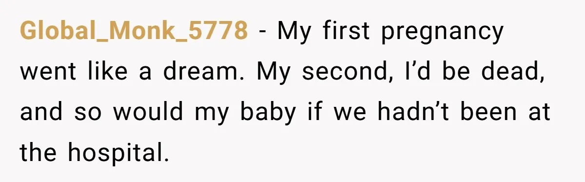 Global_Monk_5778 − My first pregnancy went like a dream. My second, I’d be dead, and so would my baby if we hadn’t been at the hospital.
