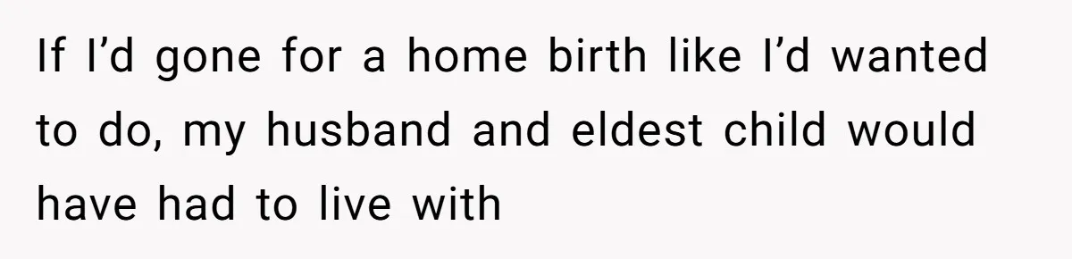 If I’d gone for a home birth like I’d wanted to do, my husband and eldest child would have had to live with