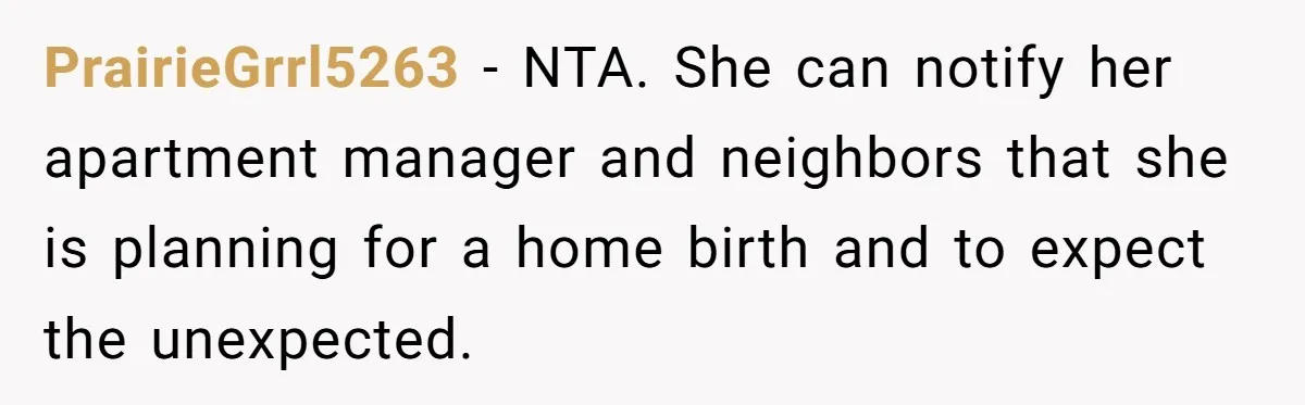 PrairieGrrl5263 − NTA. She can notify her apartment manager and neighbors that she is planning for a home birth and to expect the unexpected.